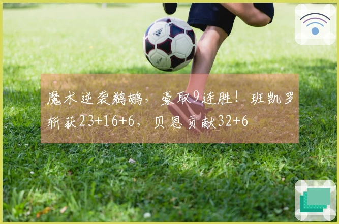 魔术逆袭鹈鹕，豪取9连胜！班凯罗斩获23+16+6，贝恩贡献32+6