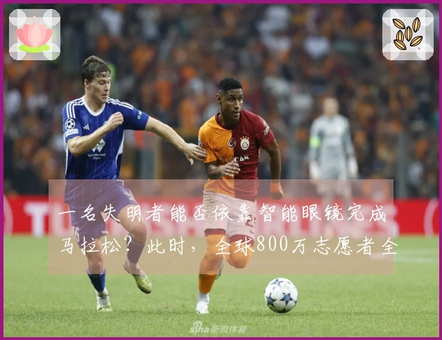 一名失明者能否依靠智能眼镜完成马拉松？此时，全球800万志愿者全力支持！