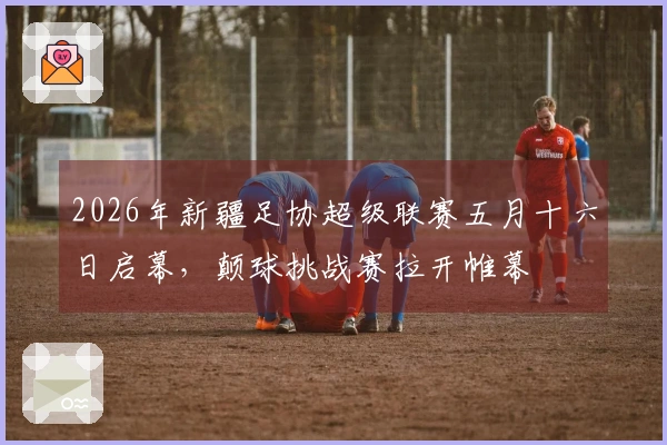 2026年新疆足协超级联赛五月十六日启幕，颠球挑战赛拉开帷幕
