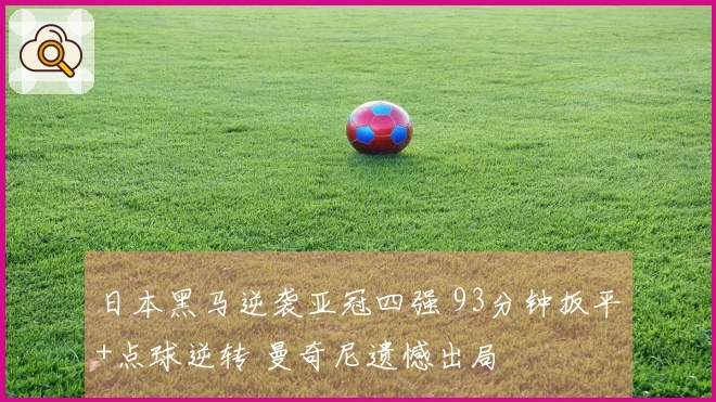 日本黑马逆袭亚冠四强 93分钟扳平+点球逆转 曼奇尼遗憾出局