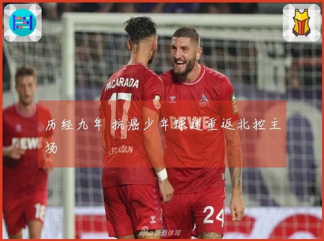 历经九年 抗癌少年球迷重返北控主场