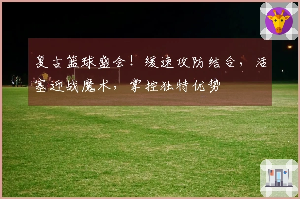 复古篮球盛会！缓速攻防结合，活塞迎战魔术，掌控独特优势