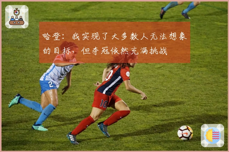哈登：我实现了大多数人无法想象的目标，但夺冠依然充满挑战