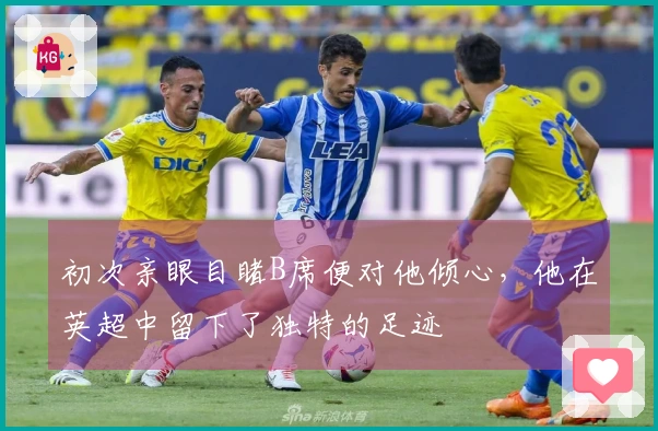 初次亲眼目睹B席便对他倾心，他在英超中留下了独特的足迹