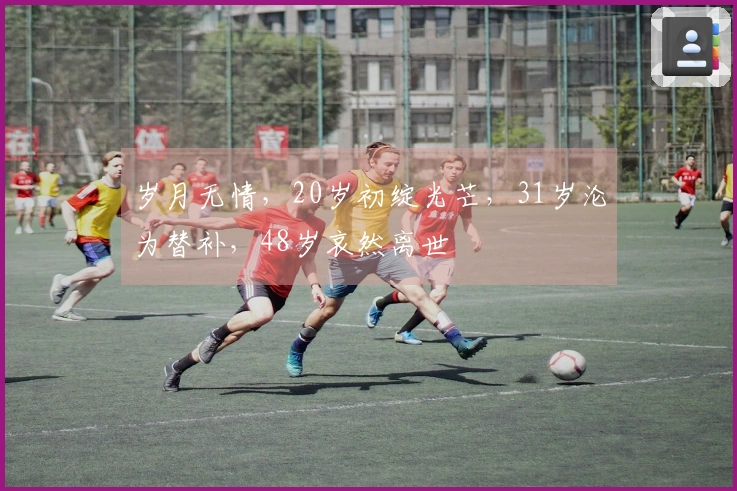 岁月无情，20岁初绽光芒，31岁沦为替补，48岁哀然离世
