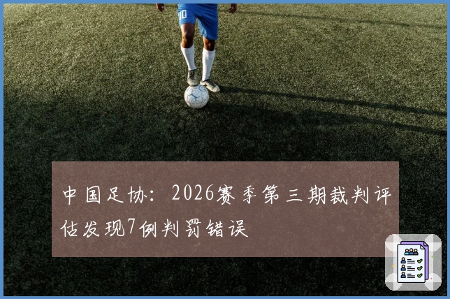 中国足协：2026赛季第三期裁判评估发现7例判罚错误