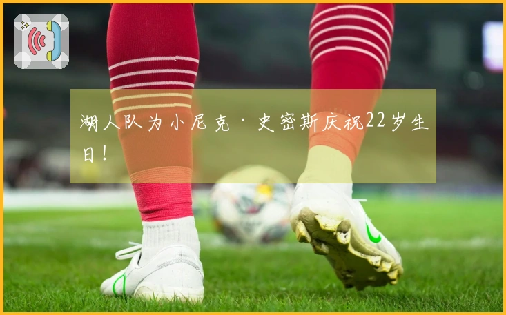 湖人队为小尼克·史密斯庆祝22岁生日！