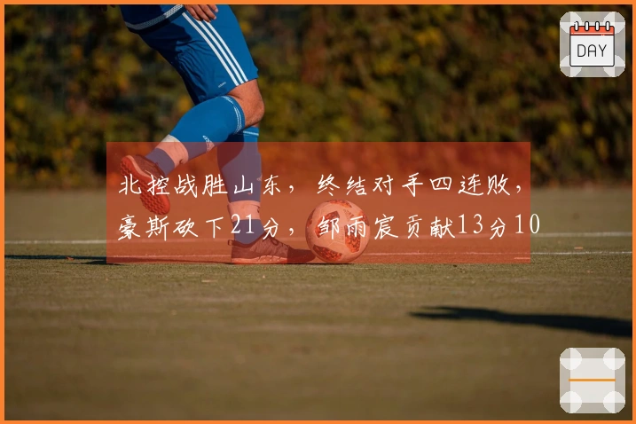 北控战胜山东，终结对手四连败，豪斯砍下21分，邹雨宸贡献13分10篮板8盖帽