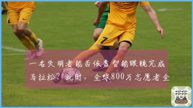 一名失明者能否依靠智能眼镜完成马拉松？此时，全球800万志愿者全力支持！