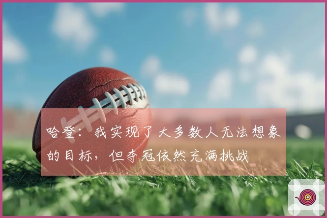 哈登：我实现了大多数人无法想象的目标，但夺冠依然充满挑战
