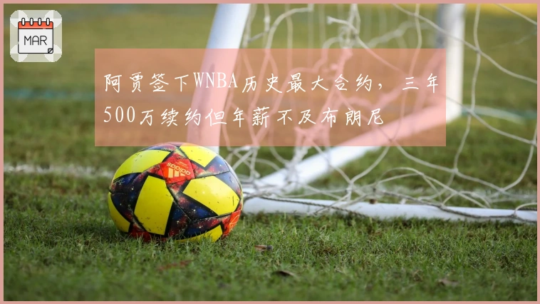 阿贾签下WNBA历史最大合约，三年500万续约但年薪不及布朗尼