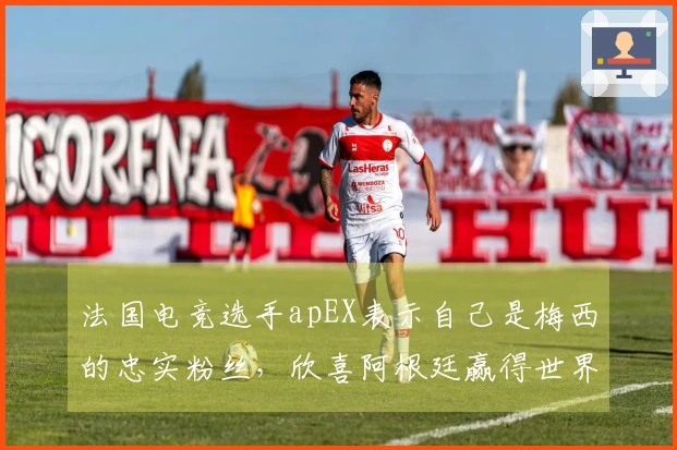法国电竞选手apEX表示自己是梅西的忠实粉丝，欣喜阿根廷赢得世界杯