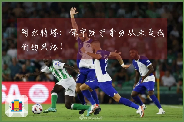 阿尔特塔：保守防守拿分从未是我们的风格！