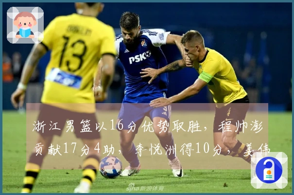 浙江男篮以16分优势取胜，程帅澎贡献17分4助，李悦洲得10分，姜伟泽状态不佳仅8投2中！