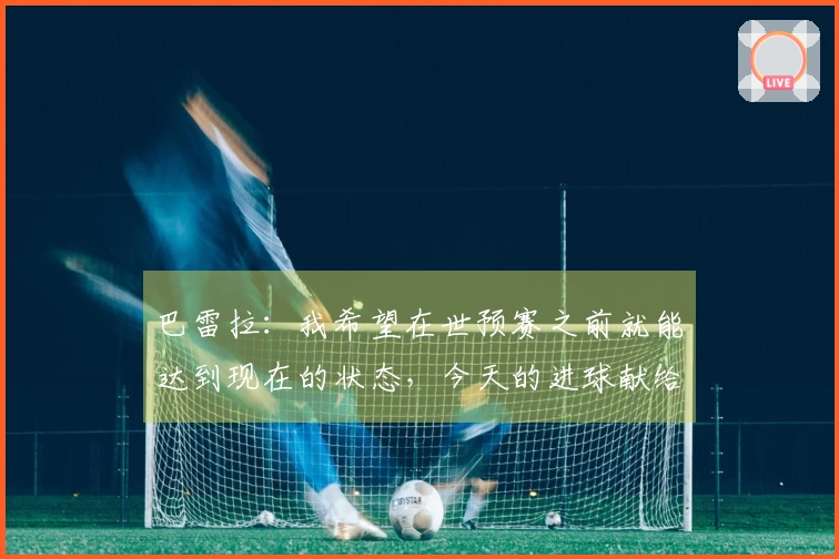 巴雷拉：我希望在世预赛之前就能达到现在的状态，今天的进球献给加图索