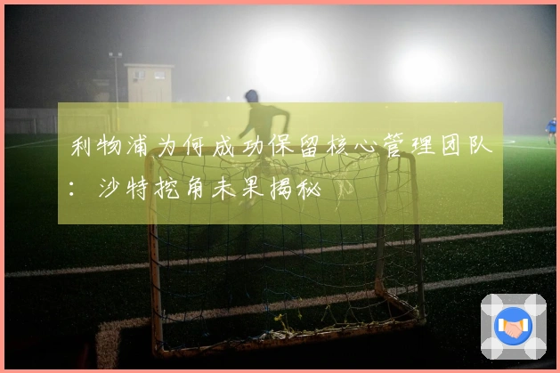 利物浦为何成功保留核心管理团队：沙特挖角未果揭秘