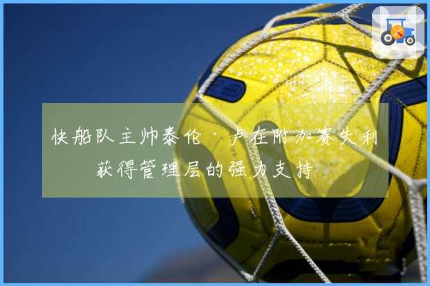 快船队主帅泰伦·卢在附加赛失利后获得管理层的强力支持