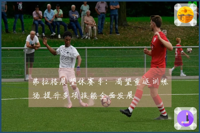 弗拉格展望休赛季：渴望重返训练场 提升多项技能全面发展