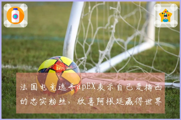 法国电竞选手apEX表示自己是梅西的忠实粉丝，欣喜阿根廷赢得世界杯