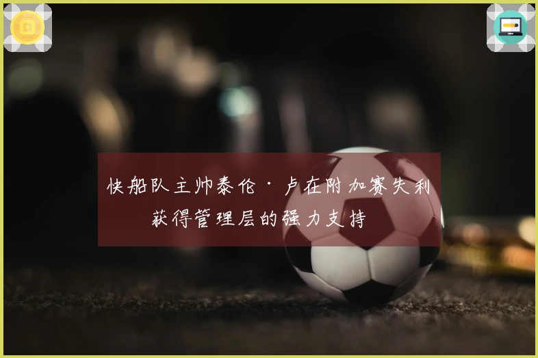 快船队主帅泰伦·卢在附加赛失利后获得管理层的强力支持