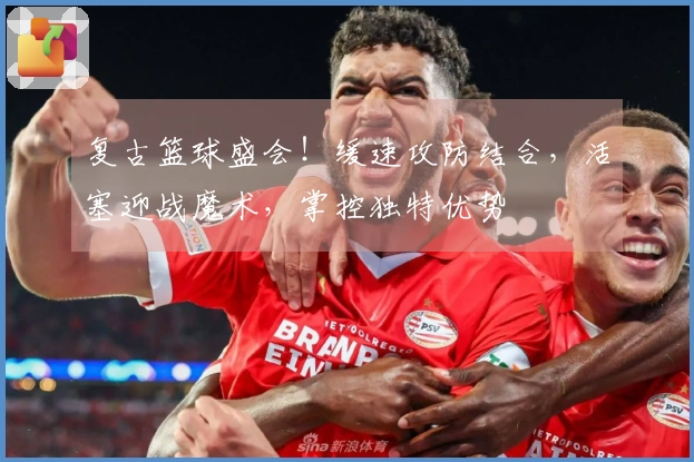 复古篮球盛会！缓速攻防结合，活塞迎战魔术，掌控独特优势