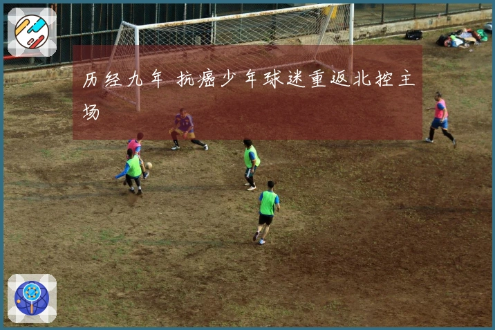 历经九年 抗癌少年球迷重返北控主场