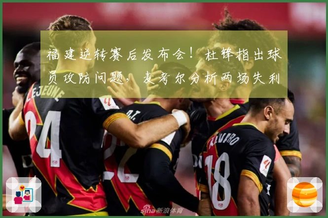 福建逆转赛后发布会！杜锋指出球员攻防问题，麦考尔分析两场失利原因