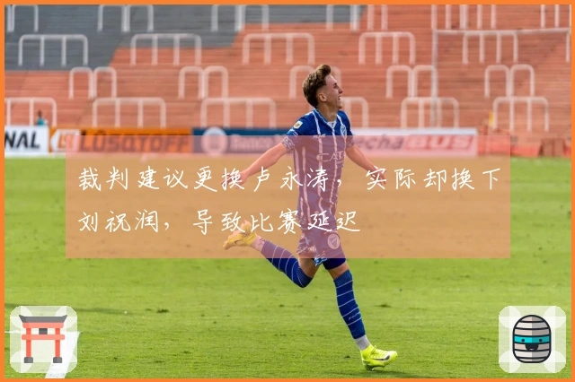 裁判建议更换卢永涛，实际却换下刘祝润，导致比赛延迟