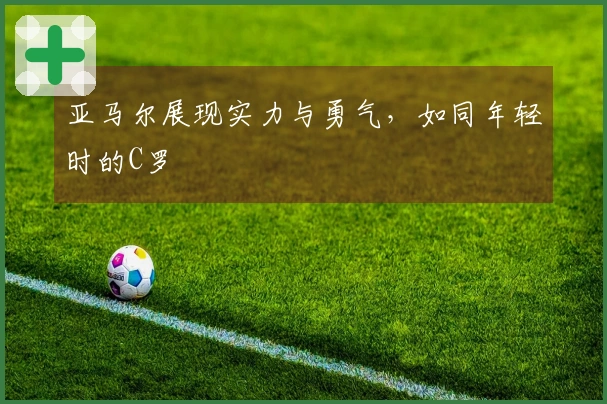 亚马尔展现实力与勇气，如同年轻时的C罗