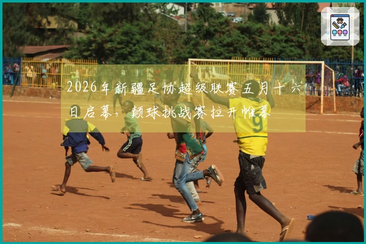 2026年新疆足协超级联赛五月十六日启幕，颠球挑战赛拉开帷幕