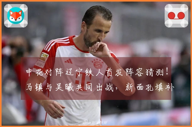申花对阵辽宁铁人首发阵容猜测！马镇与吴曦共同出战，新面孔填补三大位置