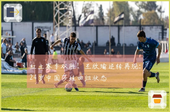 红土赛季双胜！王欣瑜逆转再现：24岁中国莎娃回归状态