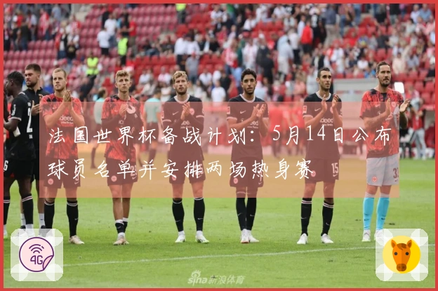 法国世界杯备战计划：5月14日公布球员名单并安排两场热身赛