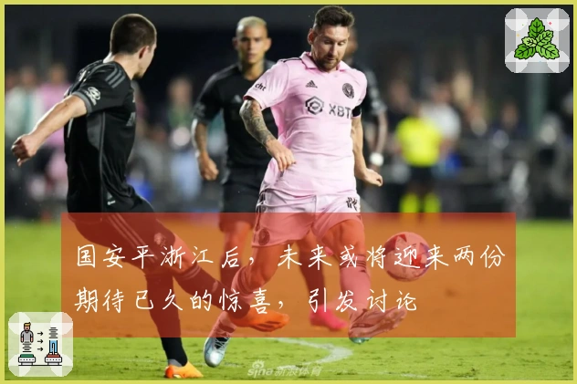 国安平浙江后，未来或将迎来两份期待已久的惊喜，引发讨论