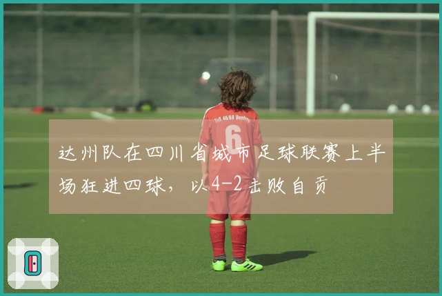 达州队在四川省城市足球联赛上半场狂进四球，以4-2击败自贡