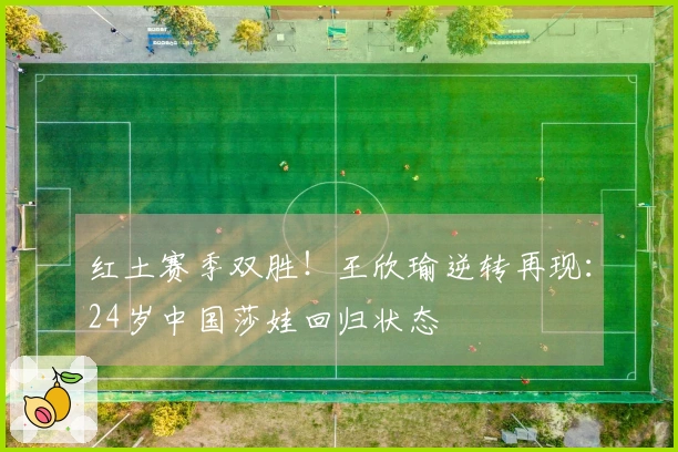 红土赛季双胜！王欣瑜逆转再现：24岁中国莎娃回归状态