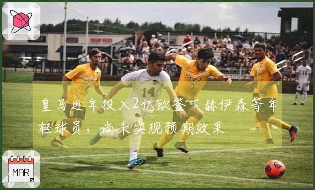 皇马近年投入2亿欧签下赫伊森等年轻球员，尚未实现预期效果