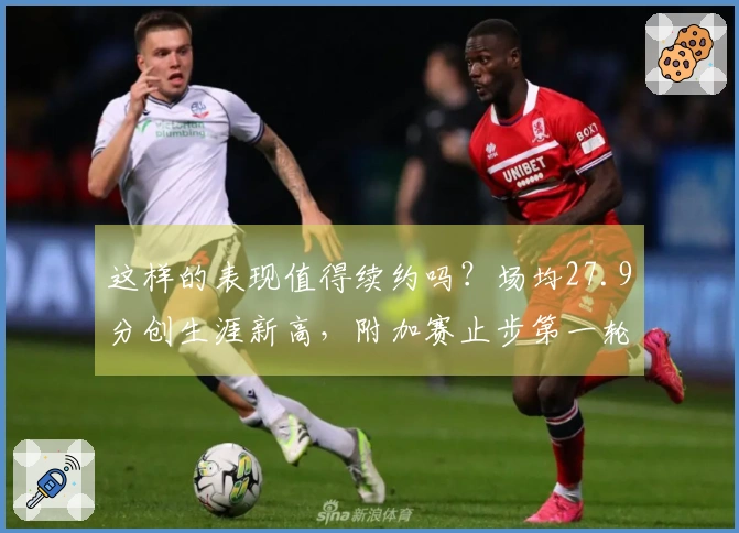 这样的表现值得续约吗？场均27.9分创生涯新高，附加赛止步第一轮